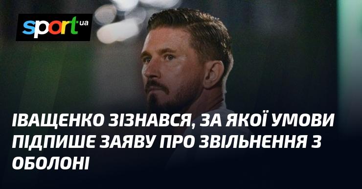 Іващенко розповів, за яких обставин погодиться підписати заяву про відставку з Оболоні.