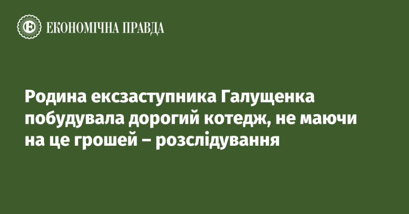 Сім'я колишнього заступника Галущенка збудувала розкішний котедж, незважаючи на відсутність фінансування - розслідування.