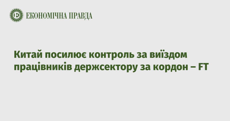 Китай посилює моніторинг виїзду співробітників державного сектору за межі країни - FT.