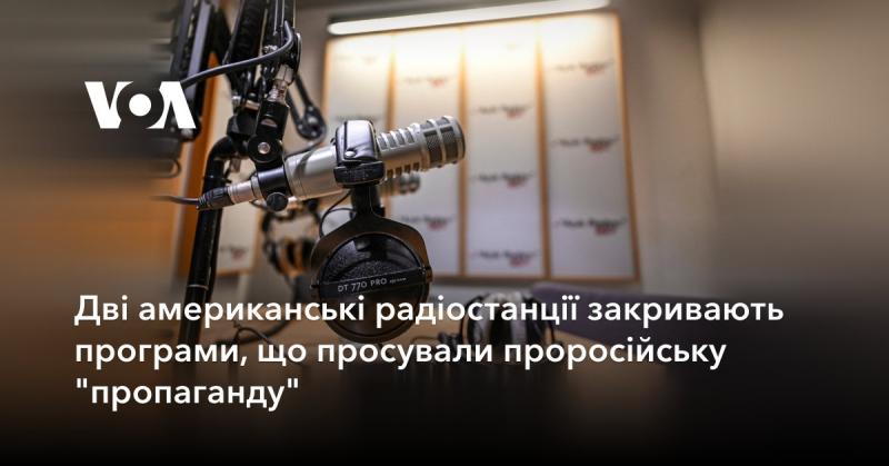 Два американських радіо канали припиняють трансляцію програм, які популяризували російську пропаганду.