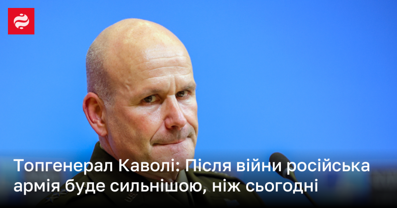 Генерал Каволі: Після закінчення війни російські збройні сили стануть потужнішими, ніж нині.