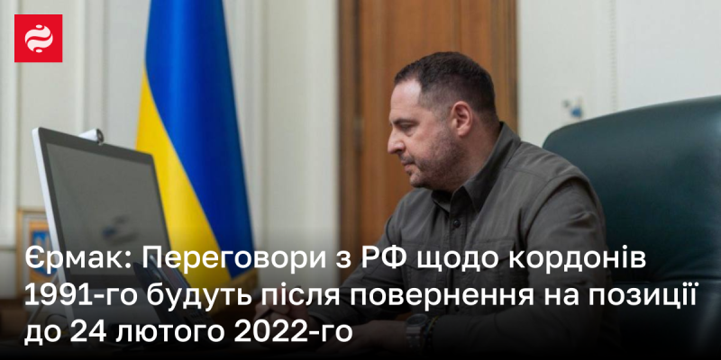 Єрмак: Переговори з Росією стосовно кордонів 1991 року можуть відновитися лише після повернення на позиції, які були до початку вторгнення.