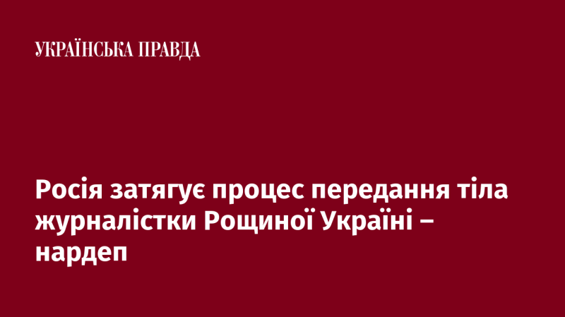 Росія уповільнює передачу тіла журналістки Рощиної Україні, заявив народний депутат.